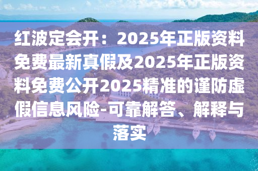 紅波定會開：2025年正版資料免費最新真假及2025年正版資料免費公開2025精準的謹防虛假信息風險-可靠解答、解釋與落實