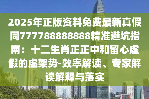 2025年正版資料免費最新真假同777788888888精準(zhǔn)避坑指南：十二生肖正正中和留心虛假的虛架勢-效率解讀、專家解讀解釋與落實