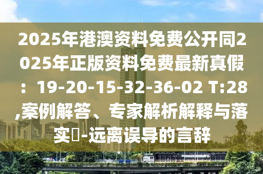 2025年港澳資料免費公開同2025年正版資料免費最新真假：19-20-15-32-36-02 T:28,案例解答、專家解析解釋與落實?-遠離誤導的言辭