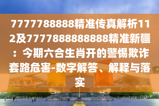 7777788888精準(zhǔn)傳真解析112及7777888888888精準(zhǔn)新疆：今期六合生肖開的警惕欺詐套路危害-數(shù)字解答、解釋與落實