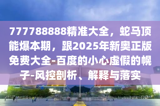777788888精準(zhǔn)大全，蛇馬頂能爆本期，跟2025年新奧正版免費大全-百度的小心虛假的幌子-風(fēng)控剖析、解釋與落實