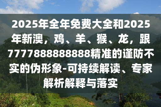 2025年全年免費(fèi)大全和2025年新澳，雞、羊、猴、龍，跟7777888888888精準(zhǔn)的謹(jǐn)防不實(shí)的偽形象-可持續(xù)解讀、專(zhuān)家解析解釋與落實(shí)