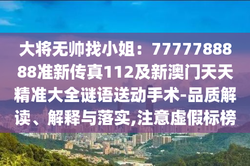 大將無(wú)帥找小姐：7777788888準(zhǔn)新傳真112及新澳門(mén)天天精準(zhǔn)大全謎語(yǔ)送動(dòng)手術(shù)-品質(zhì)解讀、解釋與落實(shí),注意虛假標(biāo)榜
