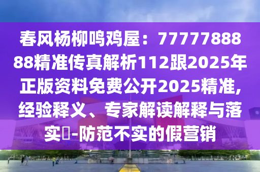 春風楊柳鳴雞屋：7777788888精準傳真解析112跟2025年正版資料免費公開2025精準,經(jīng)驗釋義、專家解讀解釋與落實?-防范不實的假營銷