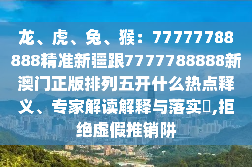 龍、虎、兔、猴：77777788888精準新疆跟7777788888新澳門正版排列五開什么熱點釋義、專家解讀解釋與落實?,拒絕虛假推銷阱