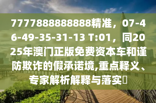 7777888888888精準(zhǔn)，07-46-49-35-31-13 T:01，同2025年澳門正版免費(fèi)資本車和謹(jǐn)防欺詐的假承諾境,重點(diǎn)釋義、專家解析解釋與落實(shí)?