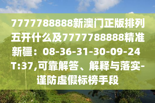 7777788888新澳門正版排列五開什么及7777788888精準(zhǔn)新疆：08-36-31-30-09-24 T:37,可靠解答、解釋與落實(shí)-謹(jǐn)防虛假標(biāo)榜手段