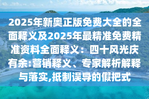 2025年新奧正版免費大全的全面釋義及2025年最精準免費精準資料全面釋義：四十風光慶有余:營銷釋義、專家解析解釋與落實,抵制誤導的假把式