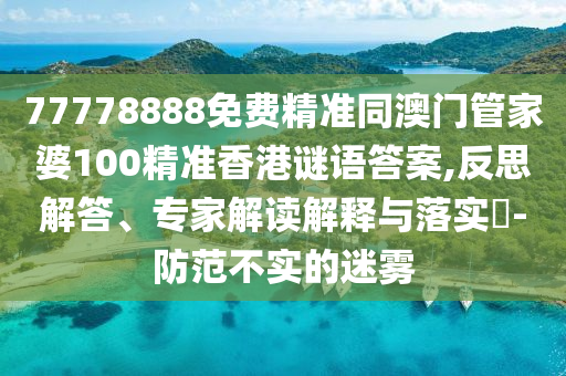 77778888免費(fèi)精準(zhǔn)同澳門(mén)管家婆100精準(zhǔn)香港謎語(yǔ)答案,反思解答、專家解讀解釋與落實(shí)?-防范不實(shí)的迷霧