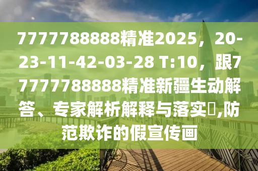 7777788888精準(zhǔn)2025，20-23-11-42-03-28 T:10，跟77777788888精準(zhǔn)新疆生動(dòng)解答、專家解析解釋與落實(shí)?,防范欺詐的假宣傳畫(huà)