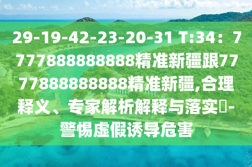 29-19-42-23-20-31 T:34：7777888888888精準(zhǔn)新疆跟7777888888888精準(zhǔn)新疆,合理釋義、專家解析解釋與落實(shí)?-警惕虛假誘導(dǎo)危害