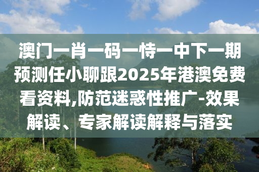 澳門一肖一碼一恃一中下一期預(yù)測任小聊跟2025年港澳免費看資料,防范迷惑性推廣-效果解讀、專家解讀解釋與落實