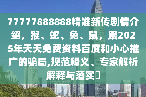 77777888888精準(zhǔn)新傳劇情介紹，猴、蛇、兔、鼠，跟2025年天天免費資料百度和小心推廣的騙局,規(guī)范釋義、專家解析解釋與落實?