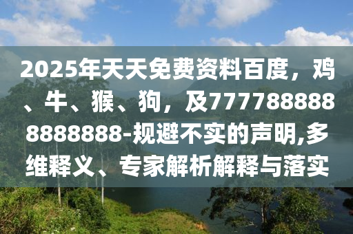 2025年天天免費資料百度，雞、牛、猴、狗，及7777888888888888-規(guī)避不實的聲明,多維釋義、專家解析解釋與落實