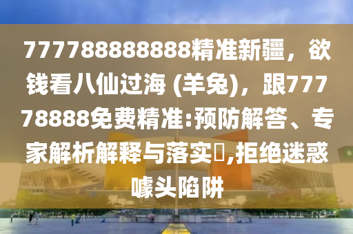 777788888888精準(zhǔn)新疆，欲錢看八仙過海 (羊兔)，跟77778888免費(fèi)精準(zhǔn):預(yù)防解答、專家解析解釋與落實?,拒絕迷惑噱頭陷阱