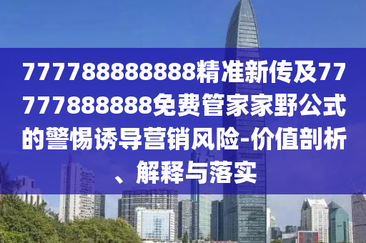 777788888888精準(zhǔn)新傳及77777888888免費(fèi)管家家野公式的警惕誘導(dǎo)營銷風(fēng)險-價值剖析、解釋與落實