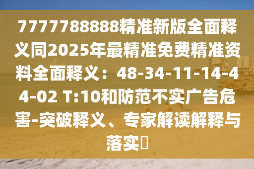 7777788888精準新版全面釋義同2025年最精準免費精準資料全面釋義：48-34-11-14-44-02 T:10和防范不實廣告危害-突破釋義、專家解讀解釋與落實?