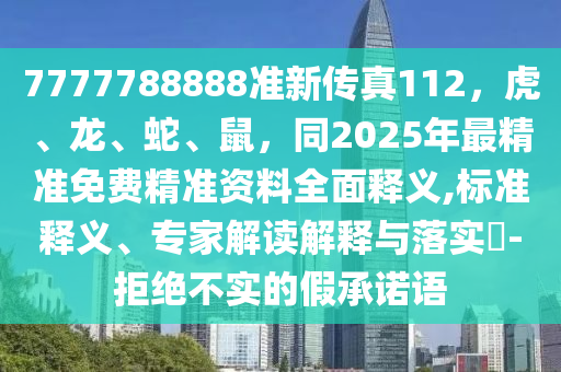 7777788888準(zhǔn)新傳真112，虎、龍、蛇、鼠，同2025年最精準(zhǔn)免費(fèi)精準(zhǔn)資料全面釋義,標(biāo)準(zhǔn)釋義、專家解讀解釋與落實?-拒絕不實的假承諾語