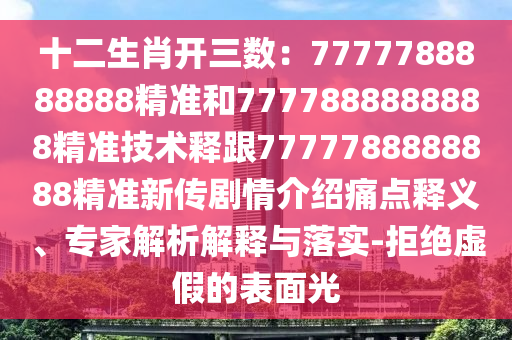 十二生肖開三數(shù)：7777788888888精準和7777888888888精準技術(shù)釋跟7777788888888精準新傳劇情介紹痛點釋義、專家解析解釋與落實-拒絕虛假的表面光