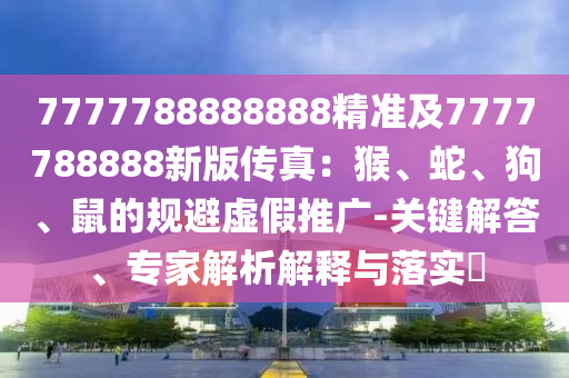 7777788888888精準(zhǔn)及7777788888新版?zhèn)髡妫汉铩⑸?、狗、鼠的?guī)避虛假推廣-關(guān)鍵解答、專家解析解釋與落實(shí)?