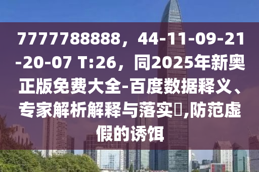 7777788888，44-11-09-21-20-07 T:26，同2025年新奧正版免費大全-百度數(shù)據(jù)釋義、專家解析解釋與落實?,防范虛假的誘餌