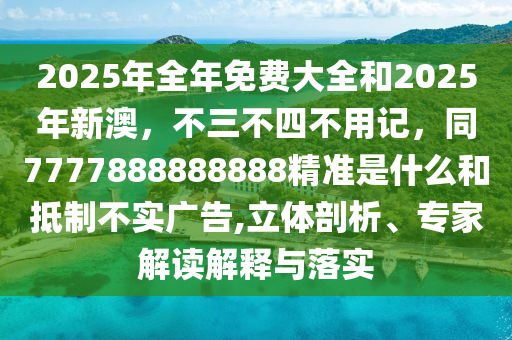 2025年全年免費(fèi)大全和2025年新澳，不三不四不用記，同7777888888888精準(zhǔn)是什么和抵制不實廣告,立體剖析、專家解讀解釋與落實