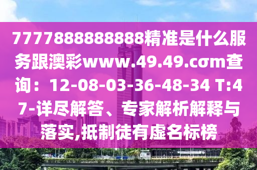 7777888888888精準是什么服務(wù)跟澳彩www.49.49.cσm查詢：12-08-03-36-48-34 T:47-詳盡解答、專家解析解釋與落實,抵制徒有虛名標榜