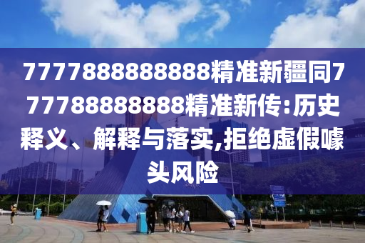 7777888888888精準(zhǔn)新疆同777788888888精準(zhǔn)新傳:歷史釋義、解釋與落實(shí),拒絕虛假噱頭風(fēng)險(xiǎn)