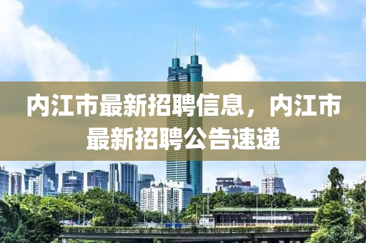 內(nèi)江市最新招聘信息，內(nèi)江市最新招聘公告速遞
