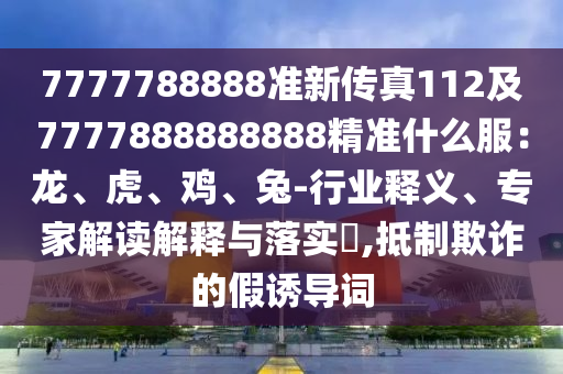 7777788888準(zhǔn)新傳真112及7777888888888精準(zhǔn)什么服：龍、虎、雞、兔-行業(yè)釋義、專家解讀解釋與落實(shí)?,抵制欺詐的假誘導(dǎo)詞