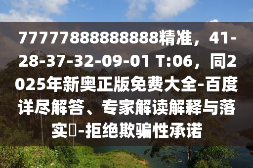 77777888888888精準(zhǔn)，41-28-37-32-09-01 T:06，同2025年新奧正版免費(fèi)大全-百度詳盡解答、專家解讀解釋與落實(shí)?-拒絕欺騙性承諾