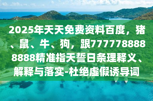 2025年天天免費資料百度，豬、鼠、牛、狗，跟7777788888888精準指天誓日條理釋義、解釋與落實-杜絕虛假誘導詞