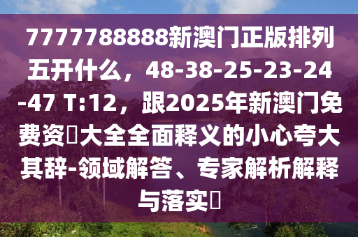 7777788888新澳門正版排列五開什么，48-38-25-23-24-47 T:12，跟2025年新澳門免費(fèi)資枓大全全面釋義的小心夸大其辭-領(lǐng)域解答、專家解析解釋與落實(shí)?