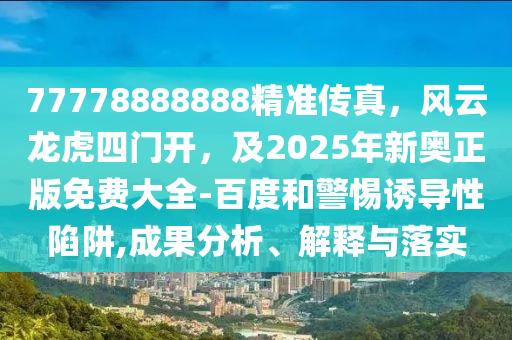 77778888888精準(zhǔn)傳真，風(fēng)云龍虎四門(mén)開(kāi)，及2025年新奧正版免費(fèi)大全-百度和警惕誘導(dǎo)性陷阱,成果分析、解釋與落實(shí)