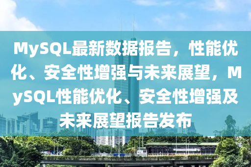 MySQL最新數(shù)據(jù)報告，性能優(yōu)化、安全性增強與未來展望，MySQL性能優(yōu)化、安全性增強及未來展望報告發(fā)布