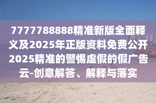7777788888精準(zhǔn)新版全面釋義及2025年正版資料免費(fèi)公開2025精準(zhǔn)的警惕虛假的假廣告云-創(chuàng)意解答、解釋與落實(shí)