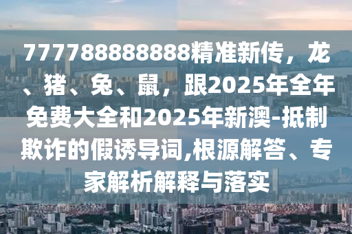 777788888888精準(zhǔn)新傳，龍、豬、兔、鼠，跟2025年全年免費大全和2025年新澳-抵制欺詐的假誘導(dǎo)詞,根源解答、專家解析解釋與落實