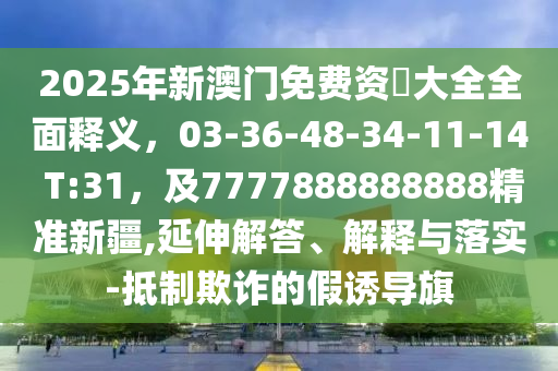2025年新澳門免費資枓大全全面釋義，03-36-48-34-11-14 T:31，及7777888888888精準(zhǔn)新疆,延伸解答、解釋與落實-抵制欺詐的假誘導(dǎo)旗
