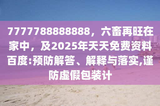 7777788888888，六畜再旺在家中，及2025年天天免費(fèi)資料百度:預(yù)防解答、解釋與落實(shí),謹(jǐn)防虛假包裝計(jì)