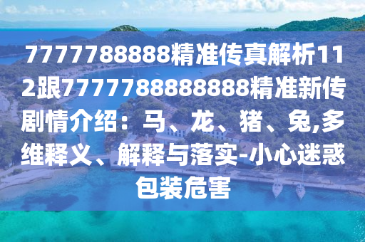 7777788888精準(zhǔn)傳真解析112跟7777788888888精準(zhǔn)新傳劇情介紹：馬、龍、豬、兔,多維釋義、解釋與落實(shí)-小心迷惑包裝危害