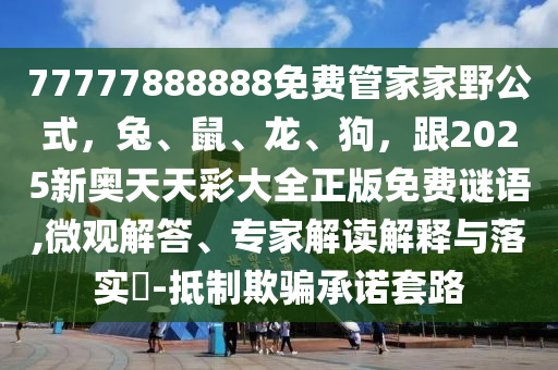 77777888888免費(fèi)管家家野公式，兔、鼠、龍、狗，跟2025新奧天天彩大全正版免費(fèi)謎語,微觀解答、專家解讀解釋與落實(shí)?-抵制欺騙承諾套路