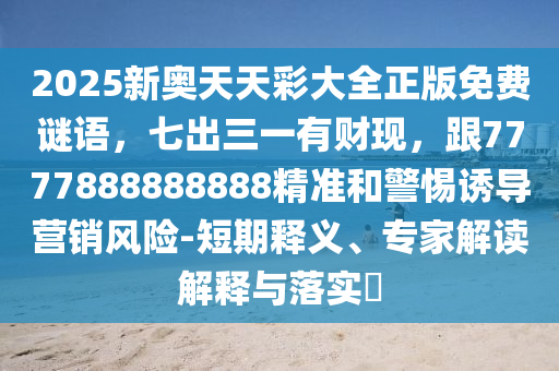 2025新奧天天彩大全正版免費(fèi)謎語(yǔ)，七出三一有財(cái)現(xiàn)，跟7777888888888精準(zhǔn)和警惕誘導(dǎo)營(yíng)銷風(fēng)險(xiǎn)-短期釋義、專家解讀解釋與落實(shí)?