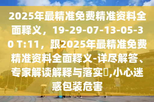 2025年最精準(zhǔn)免費(fèi)精準(zhǔn)資料全面釋義，19-29-07-13-05-30 T:11，跟2025年最精準(zhǔn)免費(fèi)精準(zhǔn)資料全面釋義-詳盡解答、專家解讀解釋與落實(shí)?,小心迷惑包裝危害