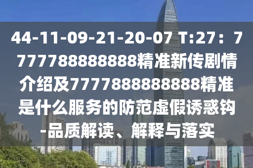 44-11-09-21-20-07 T:27：7777788888888精準(zhǔn)新傳劇情介紹及7777888888888精準(zhǔn)是什么服務(wù)的防范虛假誘惑鉤-品質(zhì)解讀、解釋與落實(shí)