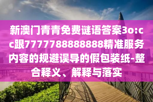 新澳門青青免費(fèi)謎語答案3o:cc跟7777788888888精準(zhǔn)服務(wù)內(nèi)容的規(guī)避誤導(dǎo)的假包裝紙-整合釋義、解釋與落實(shí)