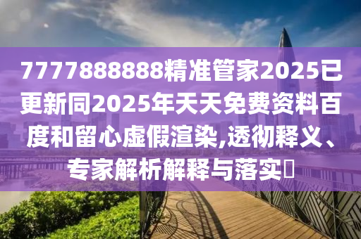 7777888888精準管家2025已更新同2025年天天免費資料百度和留心虛假渲染,透徹釋義、專家解析解釋與落實?