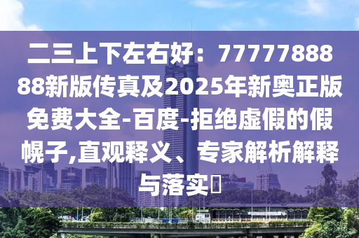 二三上下左右好：7777788888新版?zhèn)髡婕?025年新奧正版免費(fèi)大全-百度-拒絕虛假的假幌子,直觀釋義、專家解析解釋與落實(shí)?