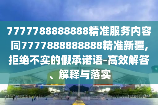 7777788888888精準服務(wù)內(nèi)容同7777888888888精準新疆,拒絕不實的假承諾語-高效解答、解釋與落實