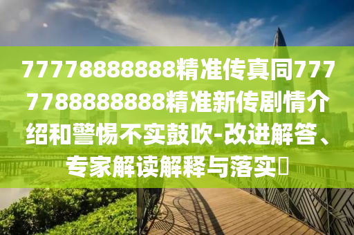 77778888888精準傳真同7777788888888精準新傳劇情介紹和警惕不實鼓吹-改進解答、專家解讀解釋與落實?