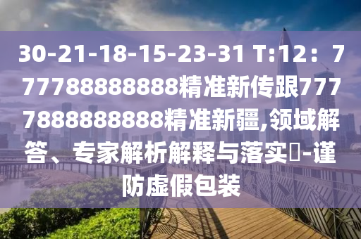 30-21-18-15-23-31 T:12：777788888888精準新傳跟7777888888888精準新疆,領域解答、專家解析解釋與落實?-謹防虛假包裝